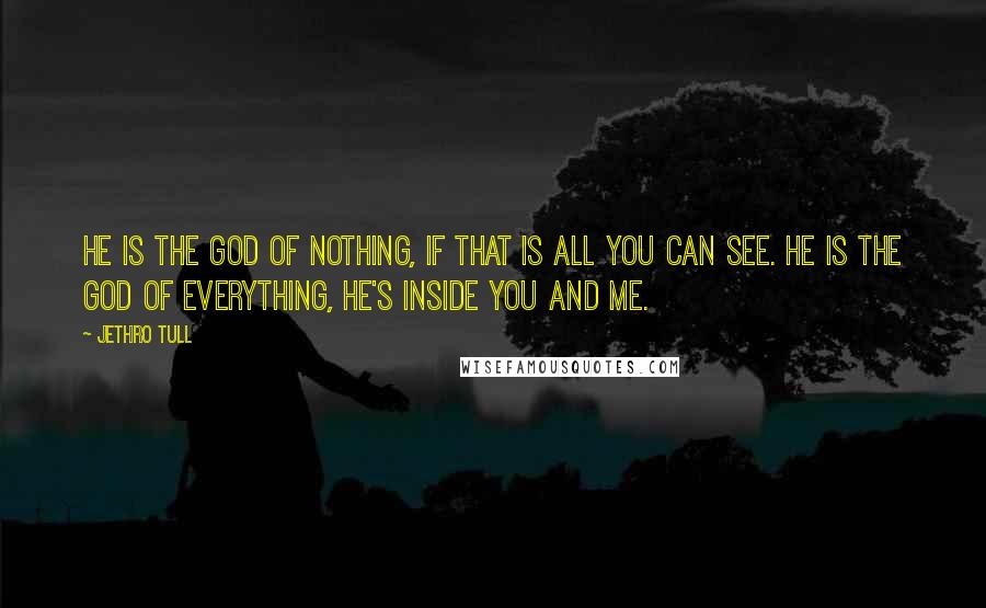 Jethro Tull Quotes: He is the God of nothing, if that is all you can see. He is the God of everything, he's inside you and me.