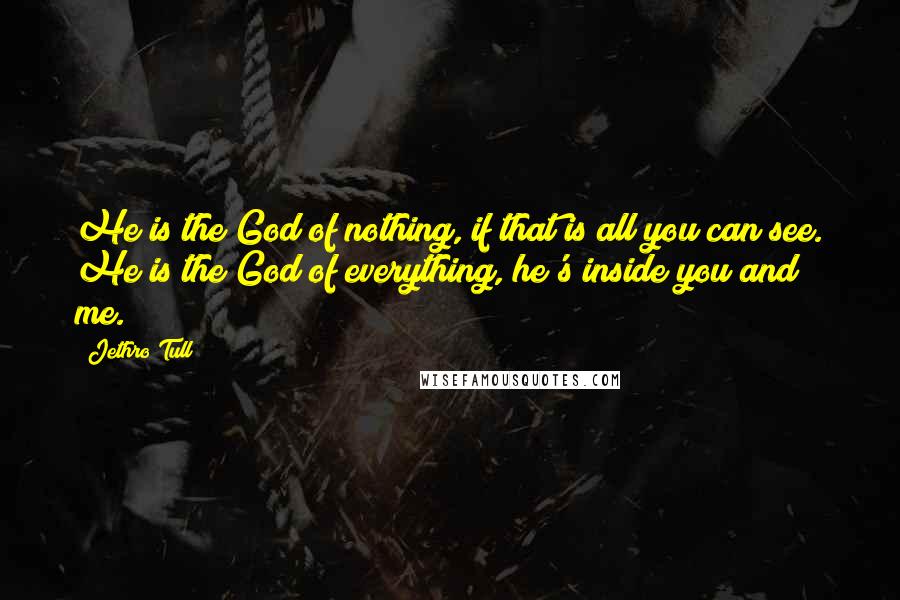 Jethro Tull Quotes: He is the God of nothing, if that is all you can see. He is the God of everything, he's inside you and me.