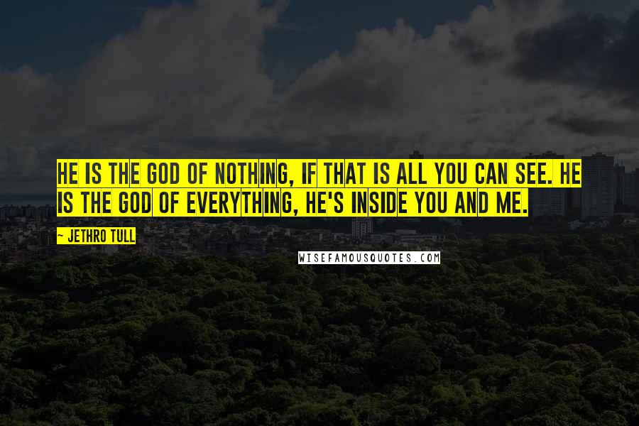 Jethro Tull Quotes: He is the God of nothing, if that is all you can see. He is the God of everything, he's inside you and me.