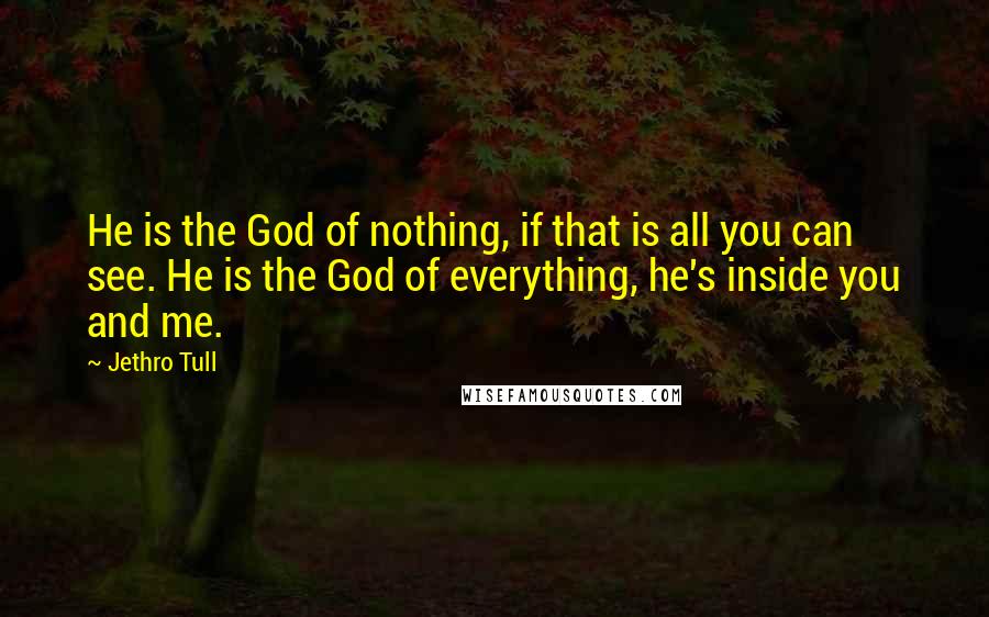 Jethro Tull Quotes: He is the God of nothing, if that is all you can see. He is the God of everything, he's inside you and me.