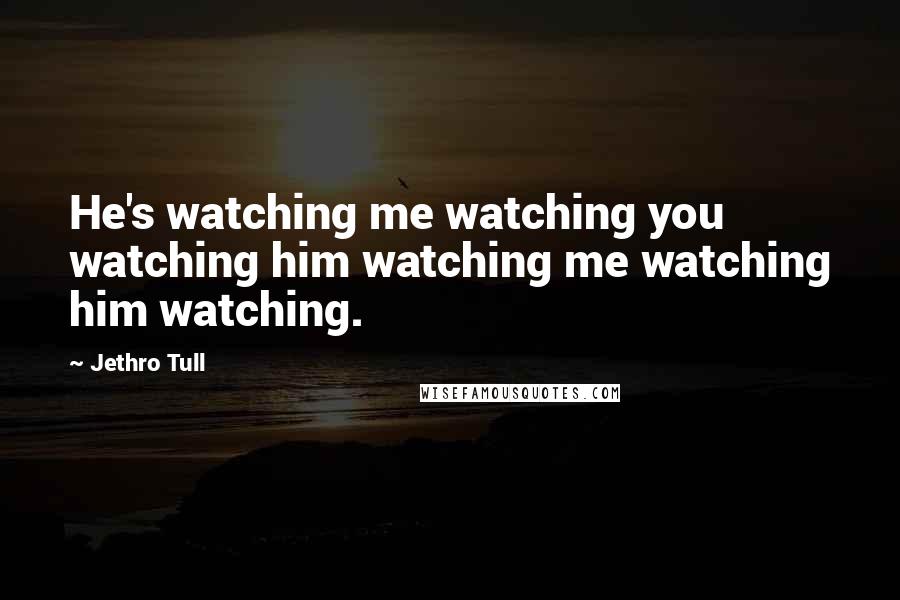 Jethro Tull Quotes: He's watching me watching you watching him watching me watching him watching.