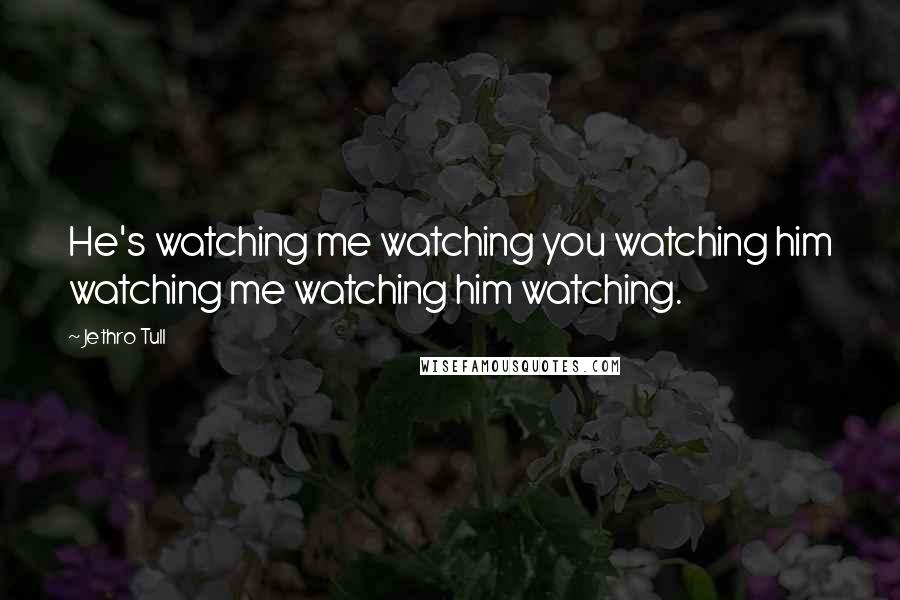 Jethro Tull Quotes: He's watching me watching you watching him watching me watching him watching.