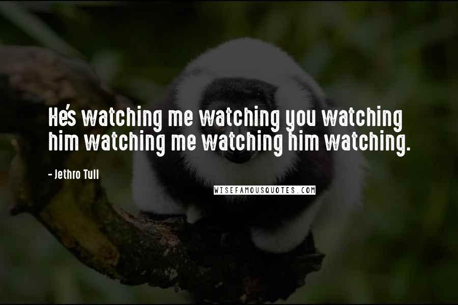 Jethro Tull Quotes: He's watching me watching you watching him watching me watching him watching.