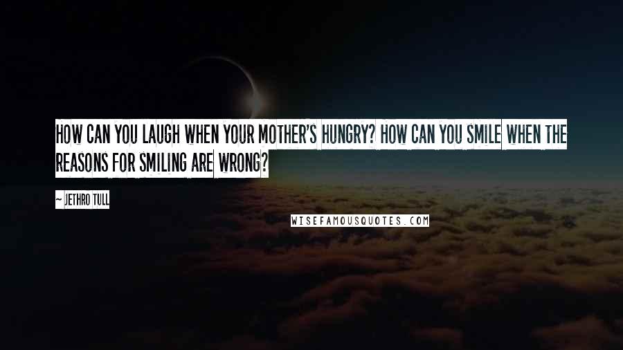 Jethro Tull Quotes: How can you laugh when your mother's hungry? How can you smile when the reasons for smiling are wrong?