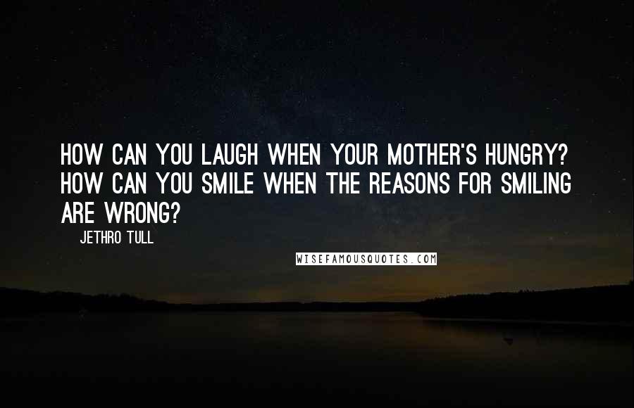 Jethro Tull Quotes: How can you laugh when your mother's hungry? How can you smile when the reasons for smiling are wrong?