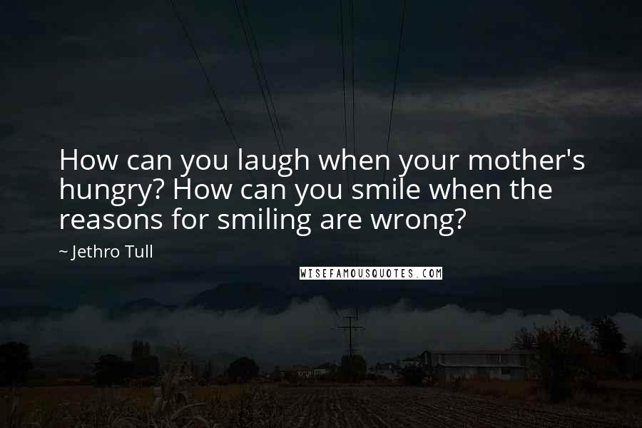 Jethro Tull Quotes: How can you laugh when your mother's hungry? How can you smile when the reasons for smiling are wrong?