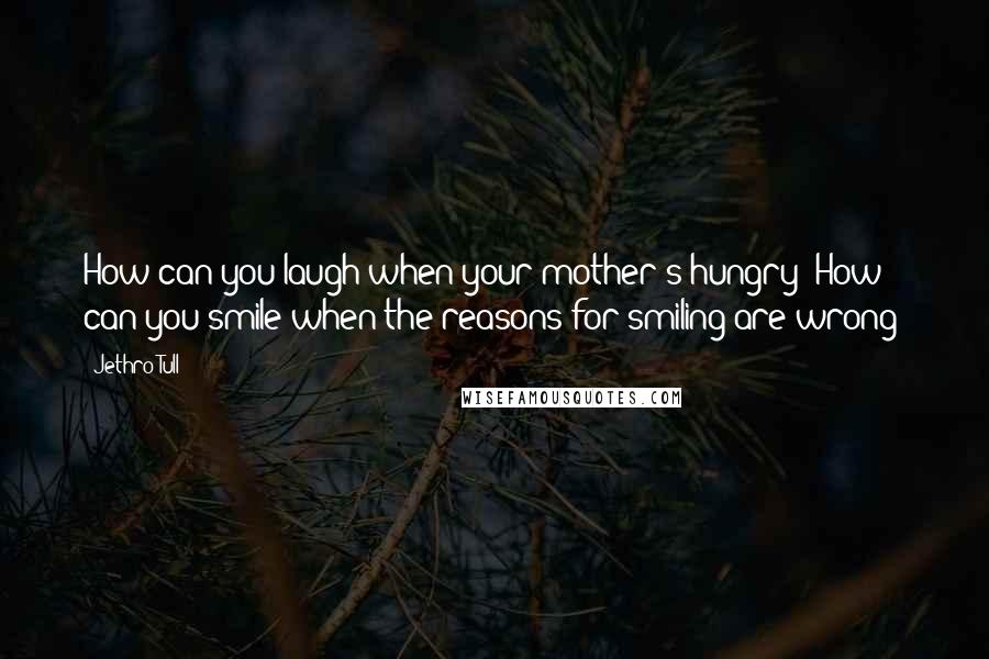 Jethro Tull Quotes: How can you laugh when your mother's hungry? How can you smile when the reasons for smiling are wrong?