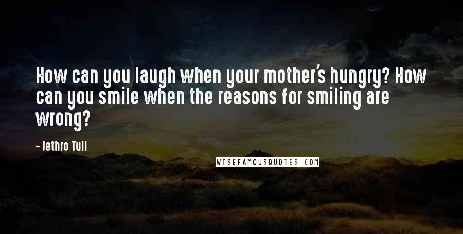 Jethro Tull Quotes: How can you laugh when your mother's hungry? How can you smile when the reasons for smiling are wrong?