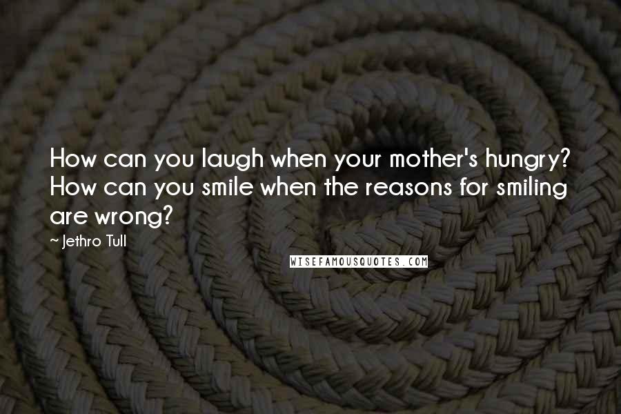 Jethro Tull Quotes: How can you laugh when your mother's hungry? How can you smile when the reasons for smiling are wrong?