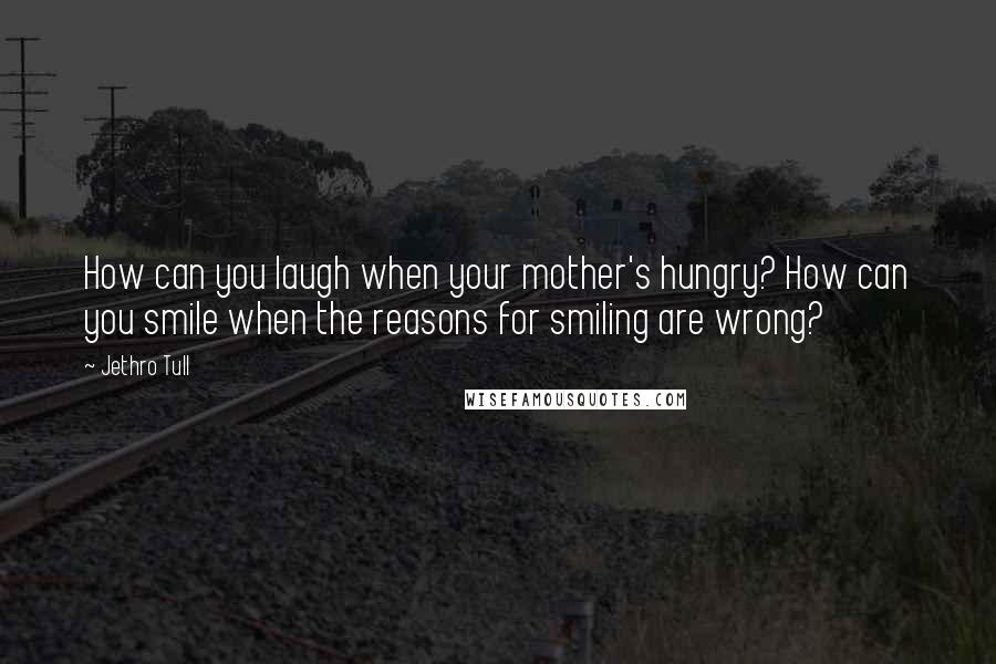 Jethro Tull Quotes: How can you laugh when your mother's hungry? How can you smile when the reasons for smiling are wrong?