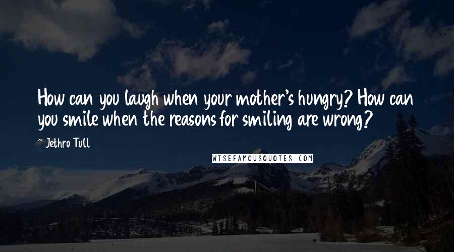 Jethro Tull Quotes: How can you laugh when your mother's hungry? How can you smile when the reasons for smiling are wrong?