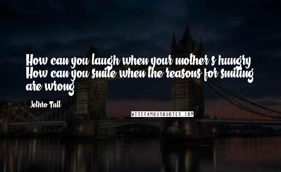 Jethro Tull Quotes: How can you laugh when your mother's hungry? How can you smile when the reasons for smiling are wrong?