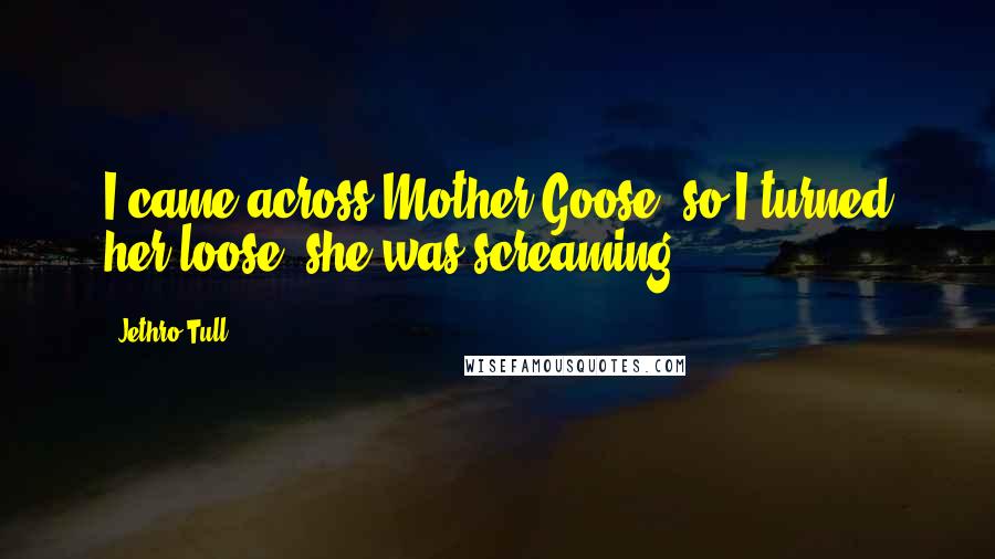 Jethro Tull Quotes: I came across Mother Goose, so I turned her loose, she was screaming.