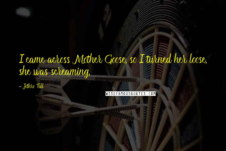Jethro Tull Quotes: I came across Mother Goose, so I turned her loose, she was screaming.