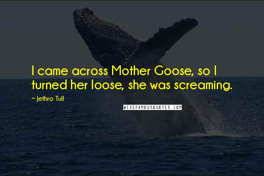 Jethro Tull Quotes: I came across Mother Goose, so I turned her loose, she was screaming.
