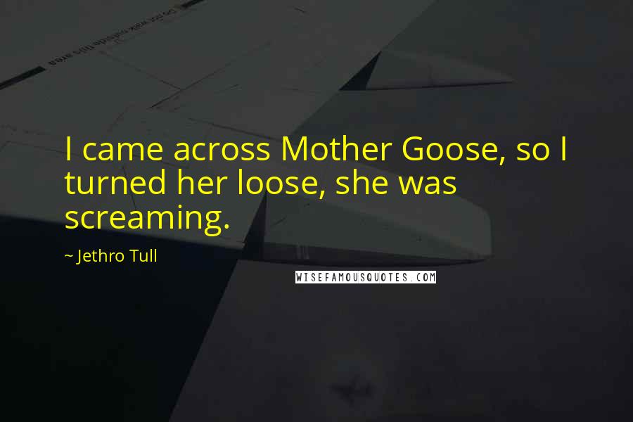Jethro Tull Quotes: I came across Mother Goose, so I turned her loose, she was screaming.