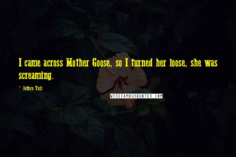Jethro Tull Quotes: I came across Mother Goose, so I turned her loose, she was screaming.