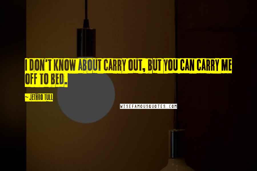 Jethro Tull Quotes: I don't know about carry out, but you can carry me off to bed.