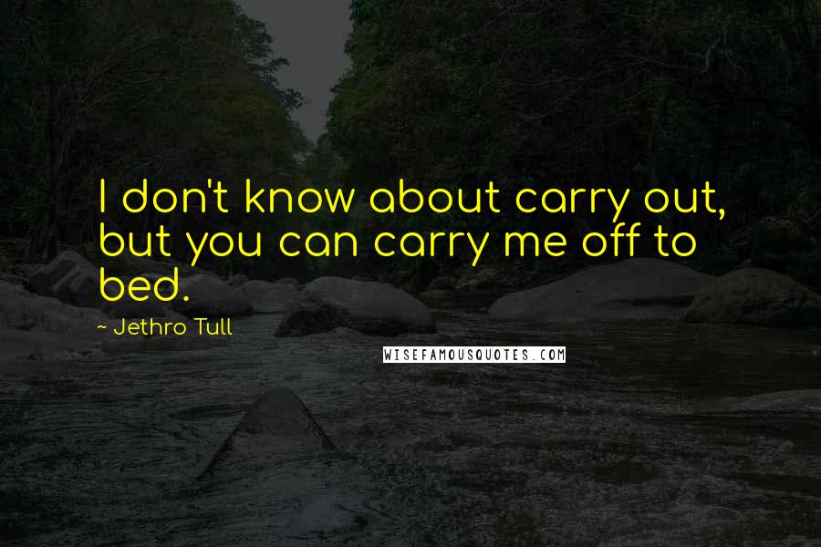 Jethro Tull Quotes: I don't know about carry out, but you can carry me off to bed.