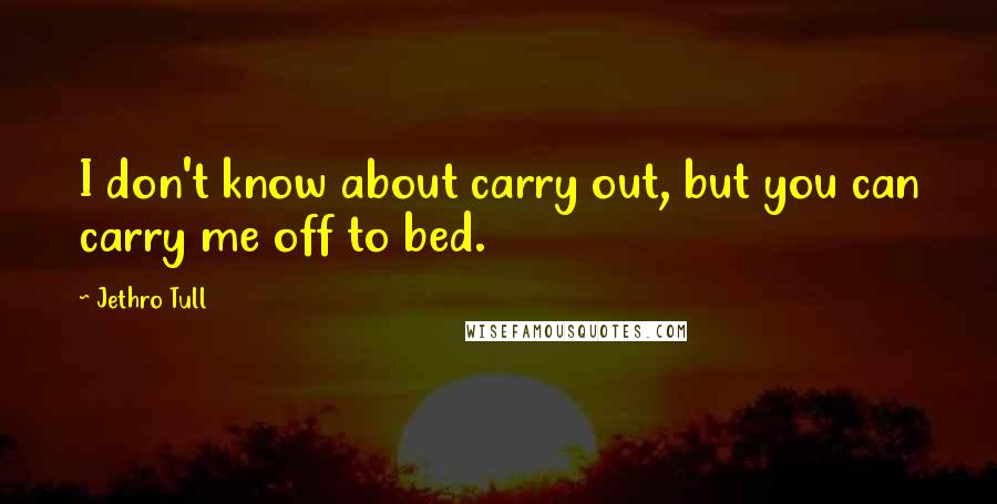 Jethro Tull Quotes: I don't know about carry out, but you can carry me off to bed.