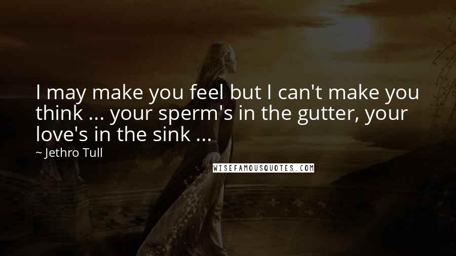 Jethro Tull Quotes: I may make you feel but I can't make you think ... your sperm's in the gutter, your love's in the sink ...