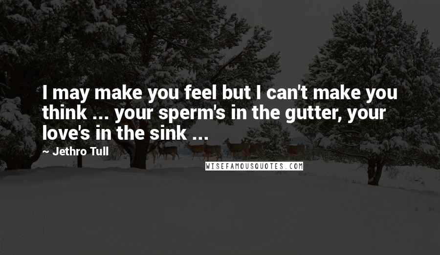 Jethro Tull Quotes: I may make you feel but I can't make you think ... your sperm's in the gutter, your love's in the sink ...