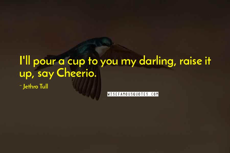 Jethro Tull Quotes: I'll pour a cup to you my darling, raise it up, say Cheerio.