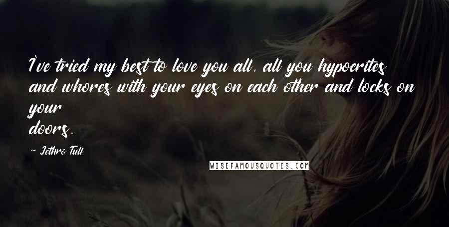 Jethro Tull Quotes: I've tried my best to love you all, all you hypocrites and whores with your eyes on each other and locks on your doors.