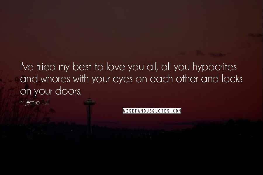 Jethro Tull Quotes: I've tried my best to love you all, all you hypocrites and whores with your eyes on each other and locks on your doors.