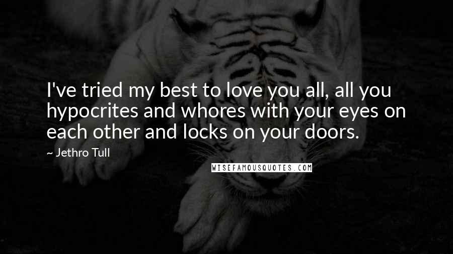 Jethro Tull Quotes: I've tried my best to love you all, all you hypocrites and whores with your eyes on each other and locks on your doors.