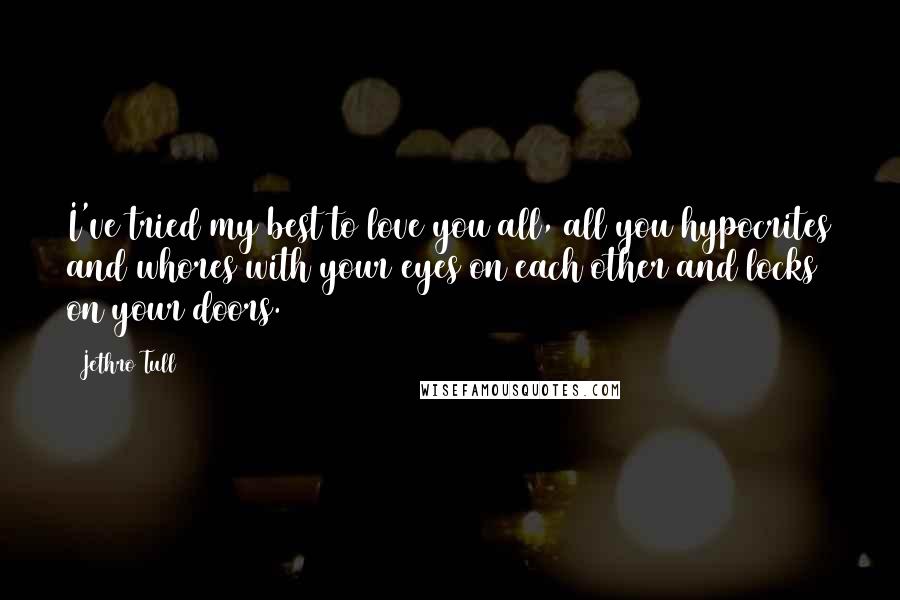 Jethro Tull Quotes: I've tried my best to love you all, all you hypocrites and whores with your eyes on each other and locks on your doors.