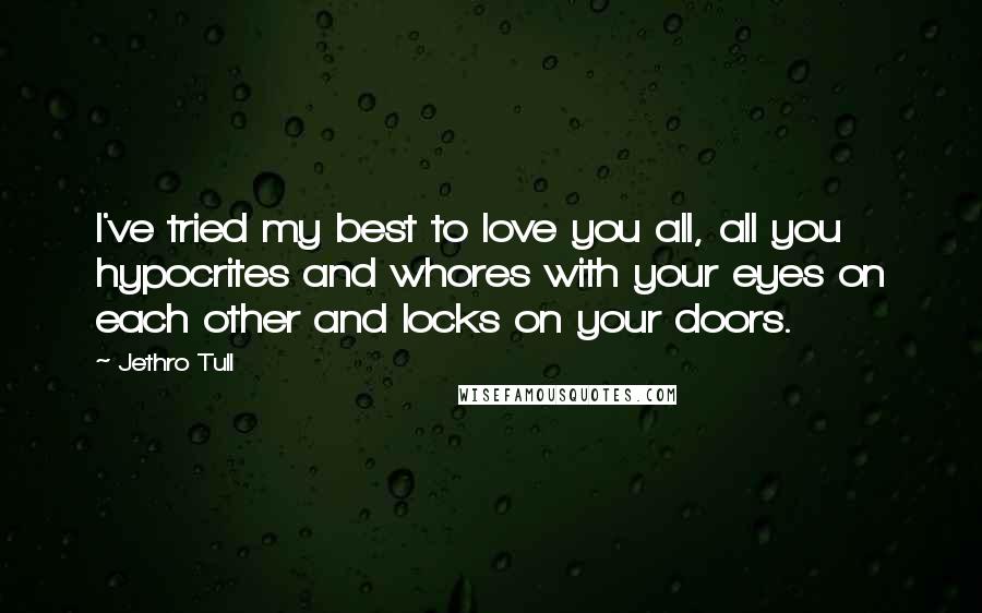 Jethro Tull Quotes: I've tried my best to love you all, all you hypocrites and whores with your eyes on each other and locks on your doors.