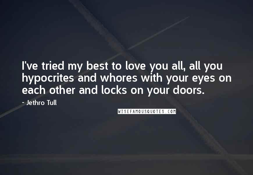 Jethro Tull Quotes: I've tried my best to love you all, all you hypocrites and whores with your eyes on each other and locks on your doors.