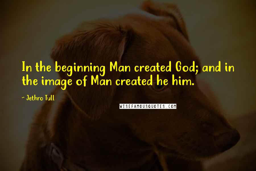 Jethro Tull Quotes: In the beginning Man created God; and in the image of Man created he him.