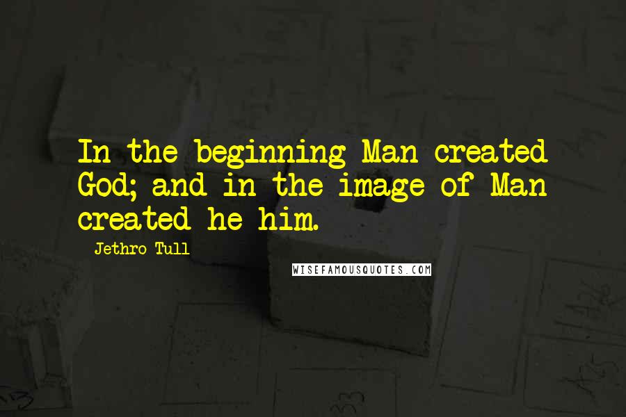 Jethro Tull Quotes: In the beginning Man created God; and in the image of Man created he him.