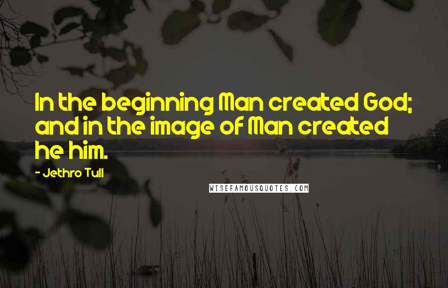 Jethro Tull Quotes: In the beginning Man created God; and in the image of Man created he him.