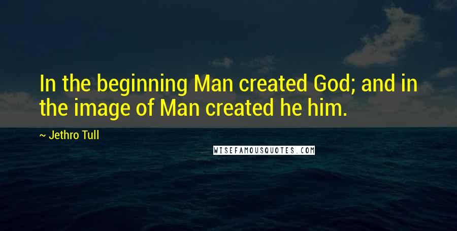 Jethro Tull Quotes: In the beginning Man created God; and in the image of Man created he him.