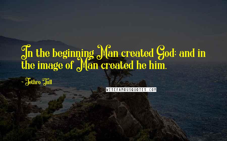 Jethro Tull Quotes: In the beginning Man created God; and in the image of Man created he him.