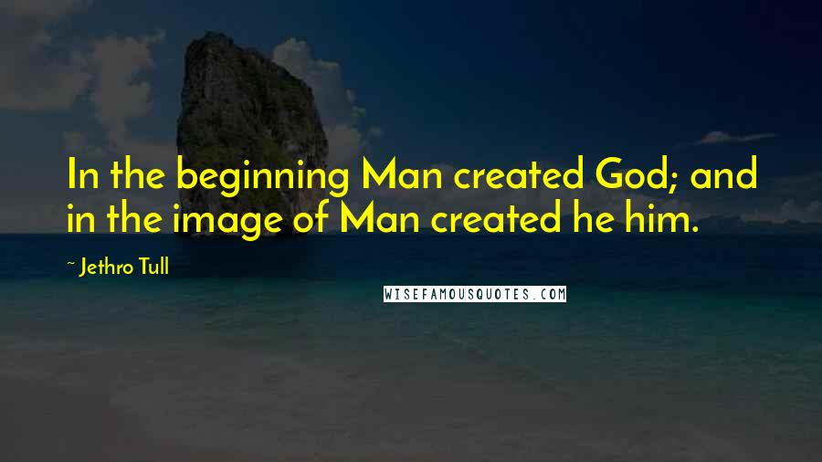 Jethro Tull Quotes: In the beginning Man created God; and in the image of Man created he him.