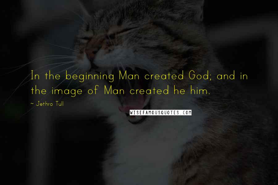 Jethro Tull Quotes: In the beginning Man created God; and in the image of Man created he him.