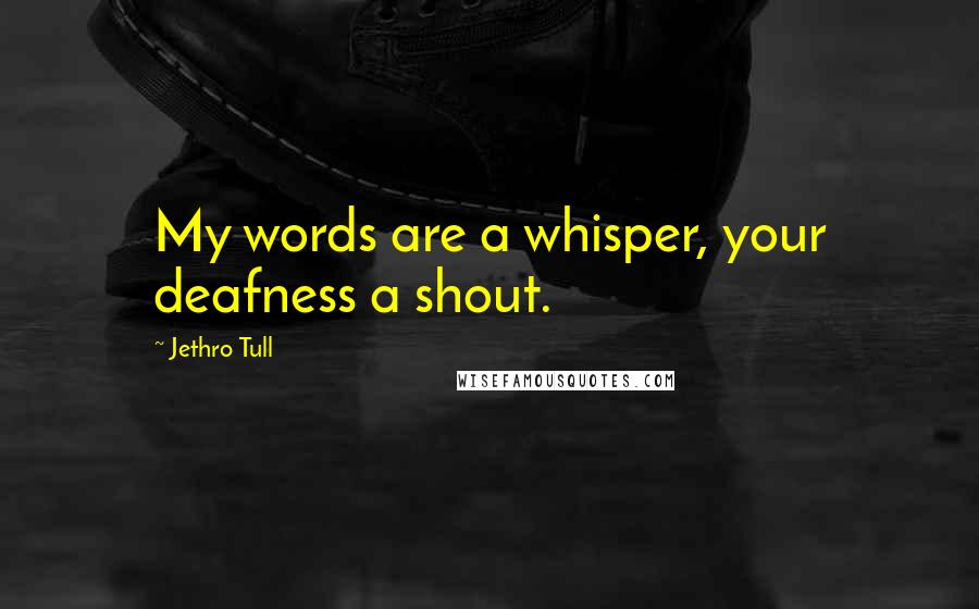 Jethro Tull Quotes: My words are a whisper, your deafness a shout.