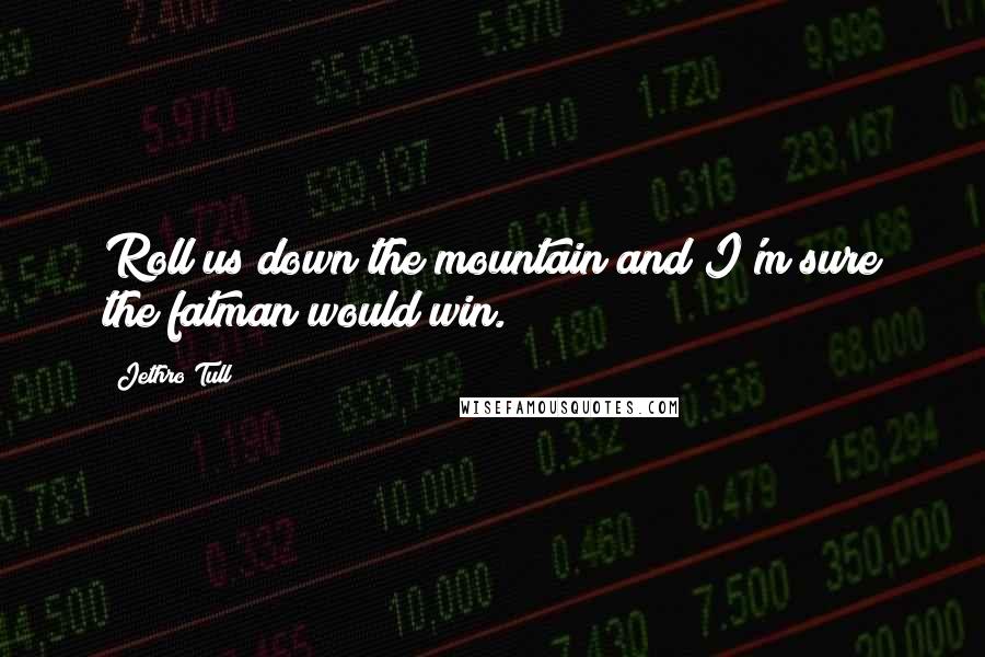 Jethro Tull Quotes: Roll us down the mountain and I'm sure the fatman would win.