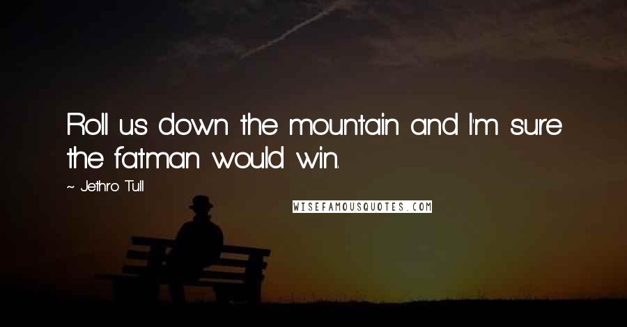 Jethro Tull Quotes: Roll us down the mountain and I'm sure the fatman would win.