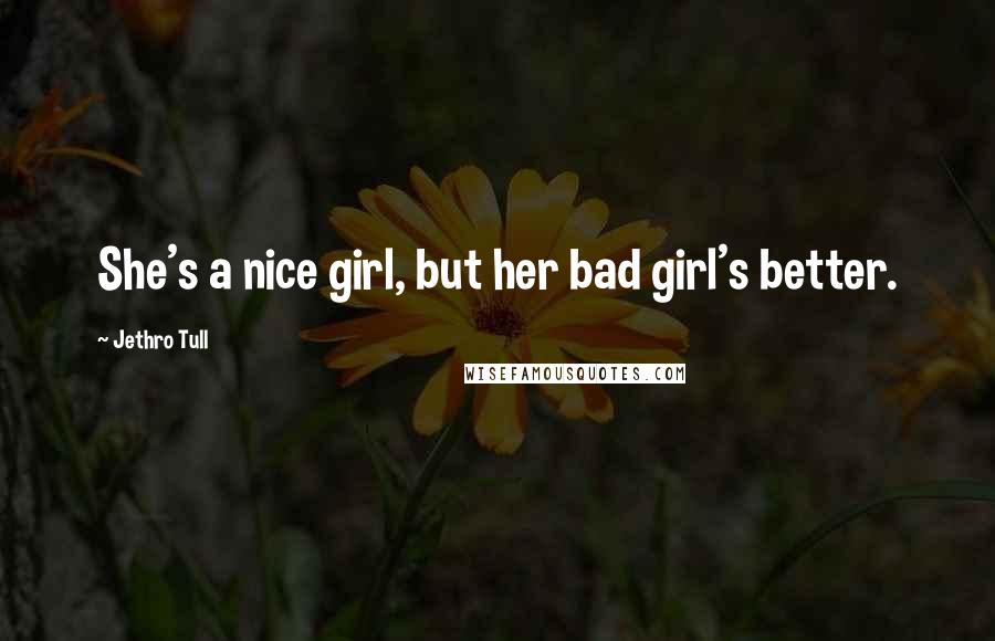 Jethro Tull Quotes: She's a nice girl, but her bad girl's better.