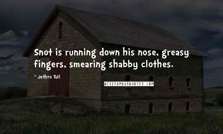 Jethro Tull Quotes: Snot is running down his nose, greasy fingers, smearing shabby clothes.