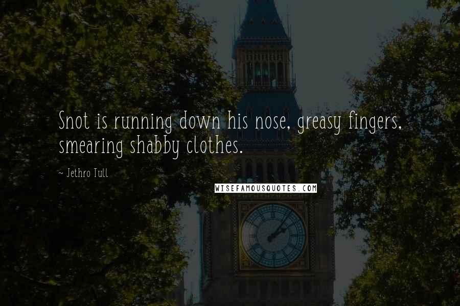Jethro Tull Quotes: Snot is running down his nose, greasy fingers, smearing shabby clothes.