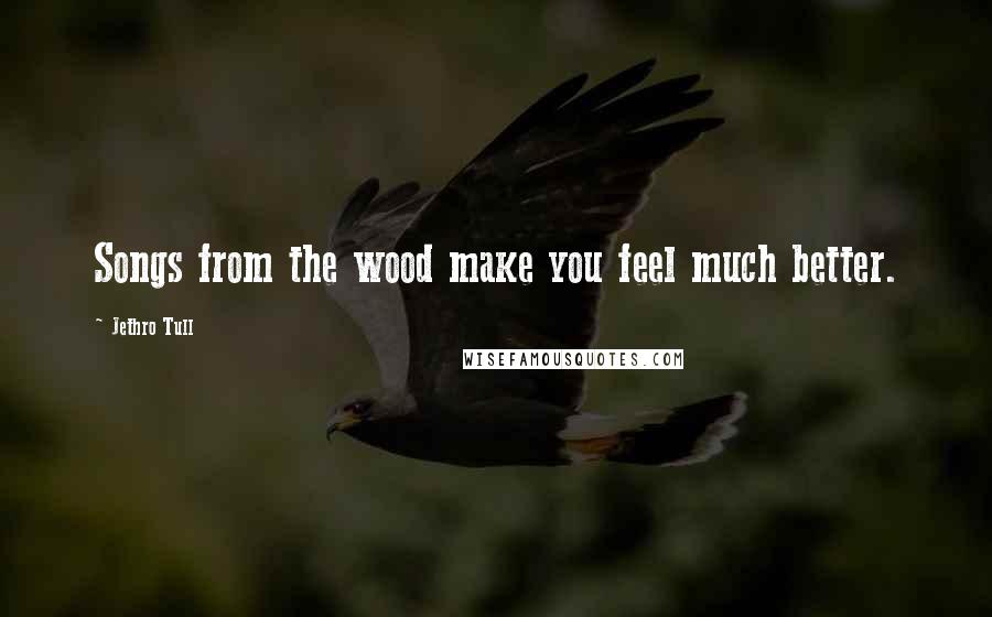 Jethro Tull Quotes: Songs from the wood make you feel much better.