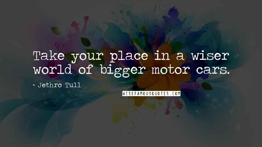 Jethro Tull Quotes: Take your place in a wiser world of bigger motor cars.
