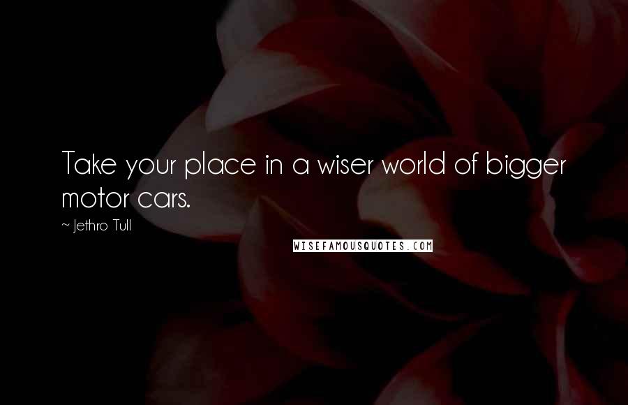 Jethro Tull Quotes: Take your place in a wiser world of bigger motor cars.