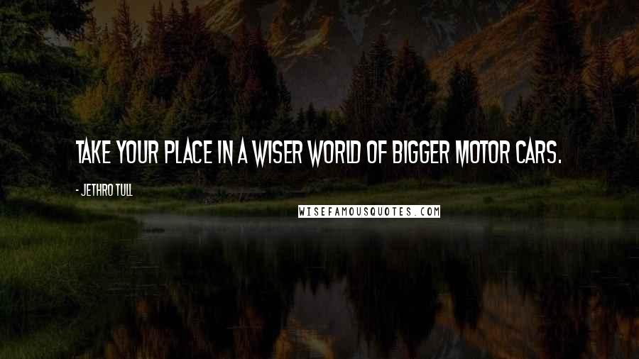 Jethro Tull Quotes: Take your place in a wiser world of bigger motor cars.